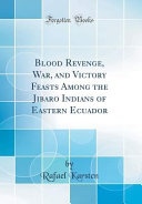 Blood Revenge, War, and Victory Feasts Among the Jibaro Indians of Eastern Ecuador (Classic Reprint)