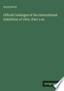 Official Catalogue of the International Exhibition of 1876. (Part 3-4)