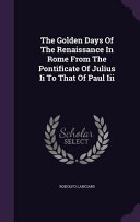 The Golden Days of the Renaissance in Rome from the Pontificate of Julius II to That of Paul III