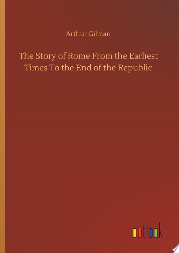 The Story of Rome From the Earliest Times To the End of the Republic