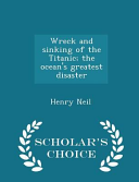 Wreck and Sinking of the Titanic; The Ocean's Greatest Disaster - Scholar's Choice Edition